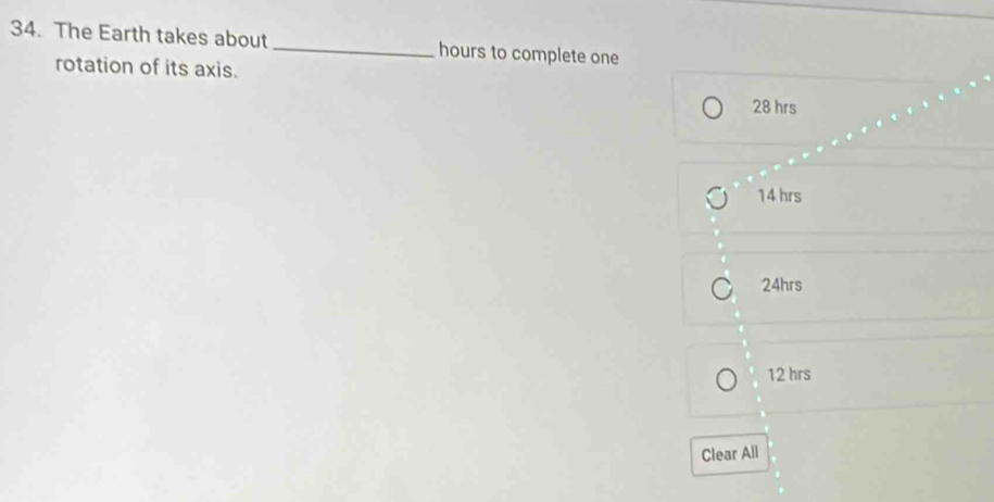 The Earth takes about _ hours to complete one
rotation of its axis.
28 hrs
14 hrs
24hrs
12 hrs
Clear All