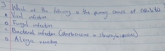 Which of the following io the pimay cause of cellulitis
A Viral infection
Fungal infection
c Bacterial inficton (strbococcus or straphy bococcw)
Alergic xeaction