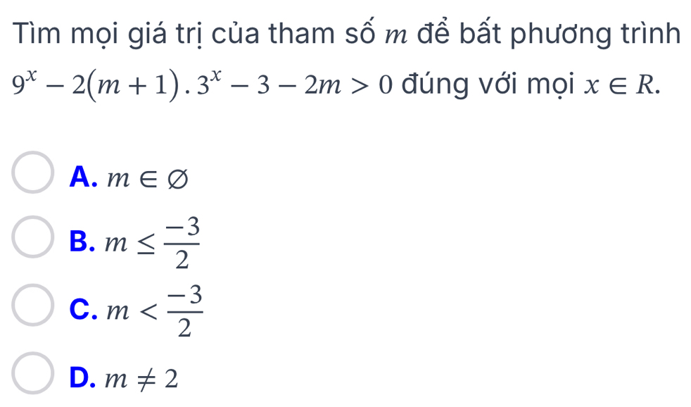 Tìm mọi giá trị của tham số m để bất phương trình
9^x-2(m+1).3^x-3-2m>0 đúng với mọi x∈ R.
A. m∈ varnothing
B. m≤  (-3)/2 
C. m
D. m!= 2