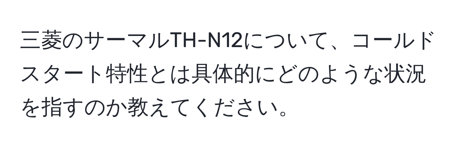 三菱のサーマルTH-N12について、コールドスタート特性とは具体的にどのような状況を指すのか教えてください。