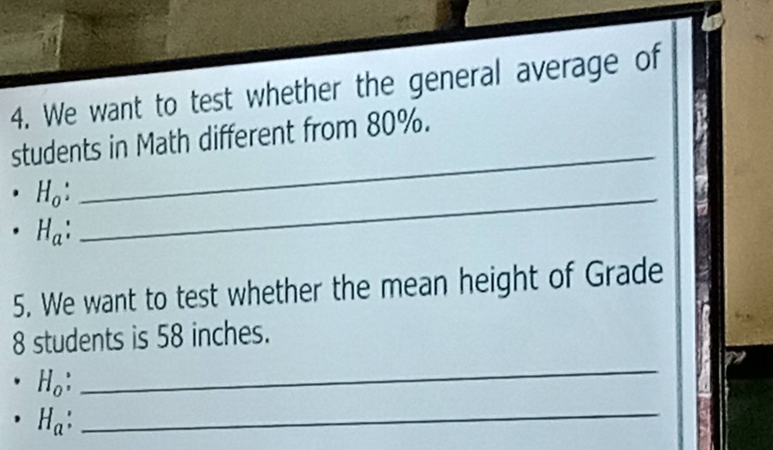 We want to test whether the general average of 
students in Math different from 80%.
H_o _ 
_
H_a
5. We want to test whether the mean height of Grade
8 students is 58 inches.
H_0. 
_
H_a
_