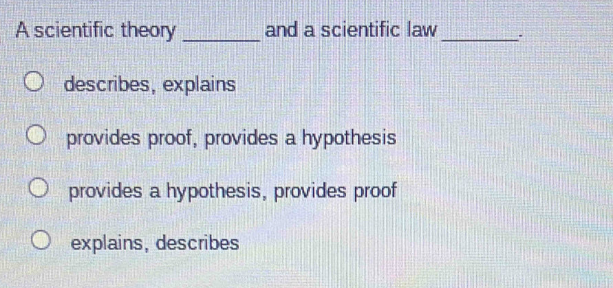 A scientific theory _and a scientific law_
describes, explains
provides proof, provides a hypothesis
provides a hypothesis, provides proof
explains, describes