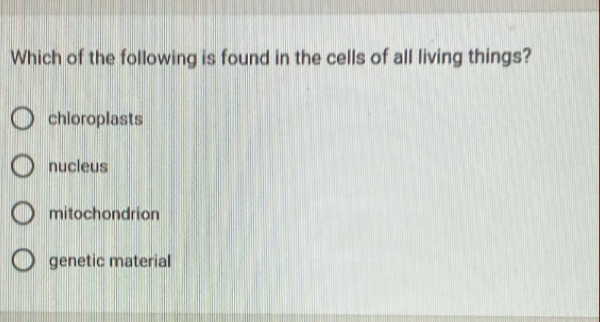 Which of the following is found in the cells of all living things?
chioroplasts
nucleus
mitochondrion
genetic material