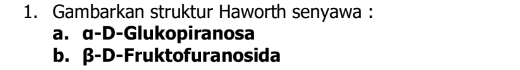 Gambarkan struktur Haworth senyawa :
a. α -D-Glukopiranosa
b. β-D -Fruktofuranosida