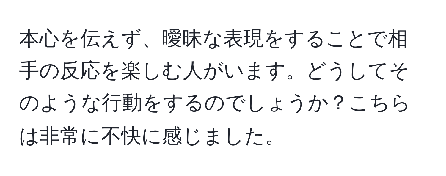 本心を伝えず、曖昧な表現をすることで相手の反応を楽しむ人がいます。どうしてそのような行動をするのでしょうか？こちらは非常に不快に感じました。