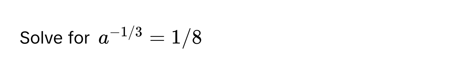 Solve for $a^(-1/3) = 1/8$