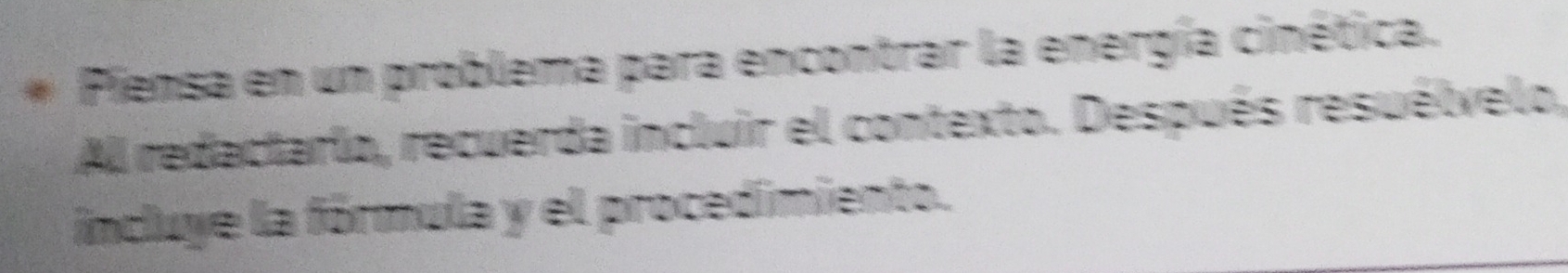 Piensa en un problema para encontrar la energía cinética. 
Al redactarío, recuerda incluir el contexto. Después resuélvelo, 
incluye la fórmula y el procedimiento.