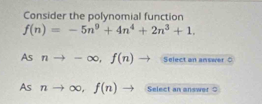 Consider the polynomial function
f(n)=-5n^9+4n^4+2n^3+1. 
As nto -∈fty , f(n)to Select an answer 
As nto ∈fty , f(n)to Select an answer