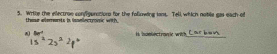 Write the electron configurations for the following ions. Tell which noble gas each of 
these elements is ispelectronic with.
8e^(-2) is isoelectronic with _