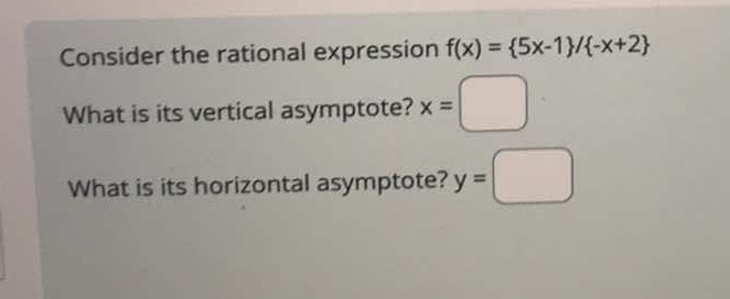 Consider the rational expression f(x)= 5x-1 / -x+2
What is its vertical asymptote? x=□
What is its horizontal asymptote? y=□