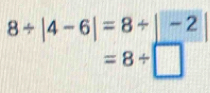 8/ |4-6|=8/ |-2|
=8/ □