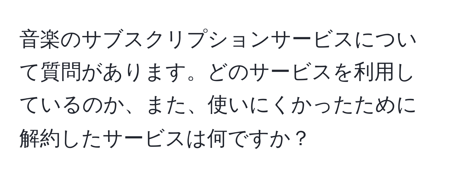 音楽のサブスクリプションサービスについて質問があります。どのサービスを利用しているのか、また、使いにくかったために解約したサービスは何ですか？