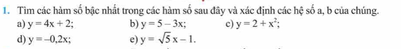 Tìm các hàm số bậc nhất trong các hàm số sau đây và xác định các hệ số a, b của chúng. 
a) y=4x+2; b) y=5-3x; c) y=2+x^2; 
d) y=-0,2x; e) y=sqrt(5)x-1.