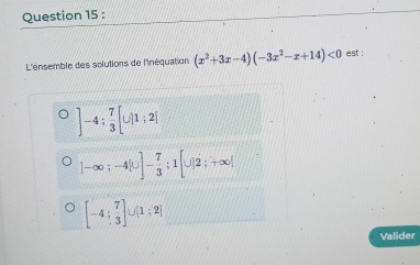 L'énsemble des solutions de l'néquation (x^2+3x-4)(-3x^2-x+14)<0</tex> est :
]-4; 7/3 [U]1;2]
]-∈fty; -4[∪ ]- 7/3 ;1[∪ ]2;+∈fty |
[-4; 7/3 ]∪ [1;2]
Valider