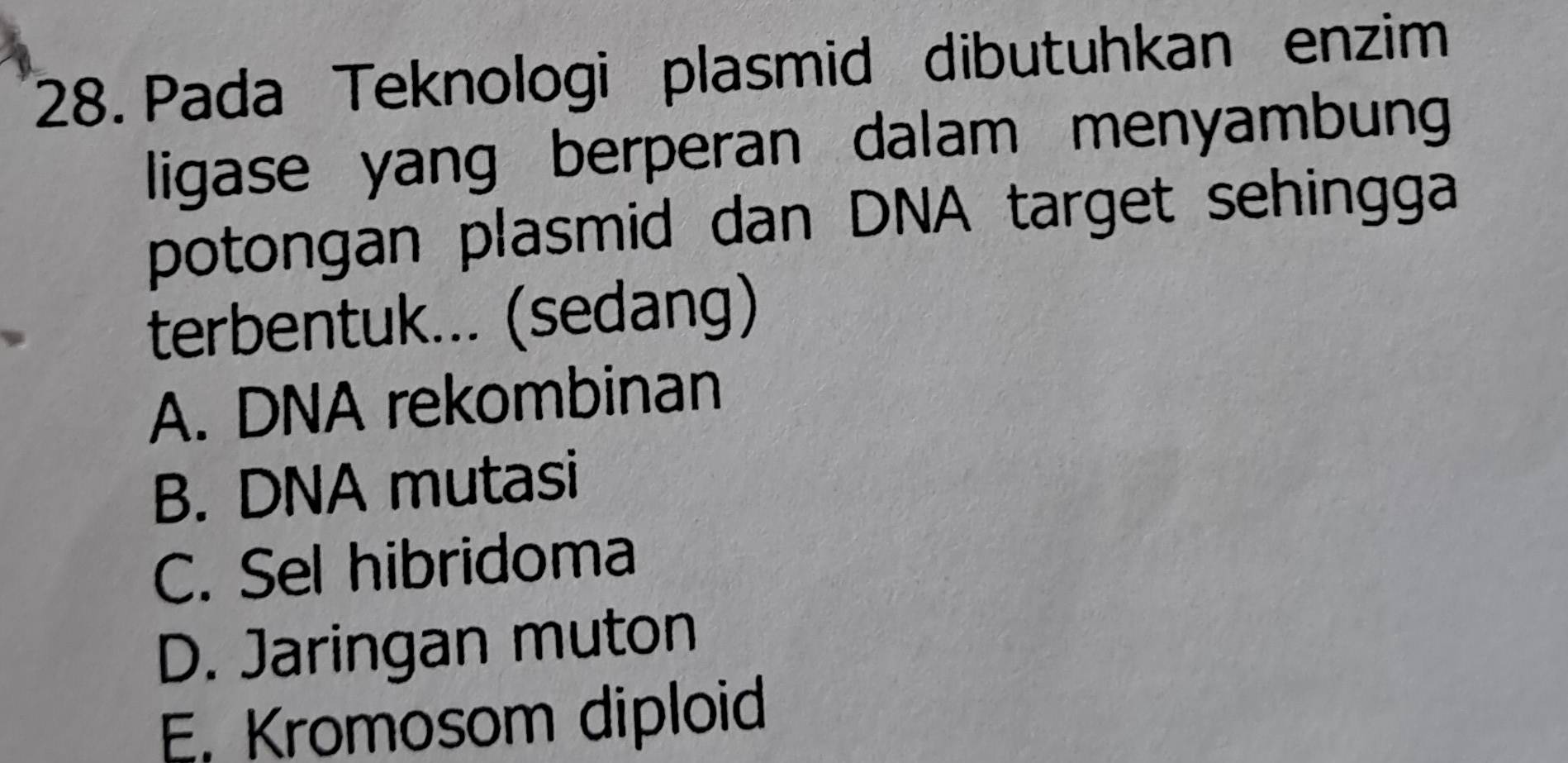 Pada Teknologi plasmid dibutuhkan enzim
ligase yang berperan dalam menyambun
potongan plasmid dan DNA target sehingga
terbentuk... (sedang)
A. DNA rekombinan
B. DNA mutasi
C. Sel hibridoma
D. Jaringan muton
E. Kromosom diploid