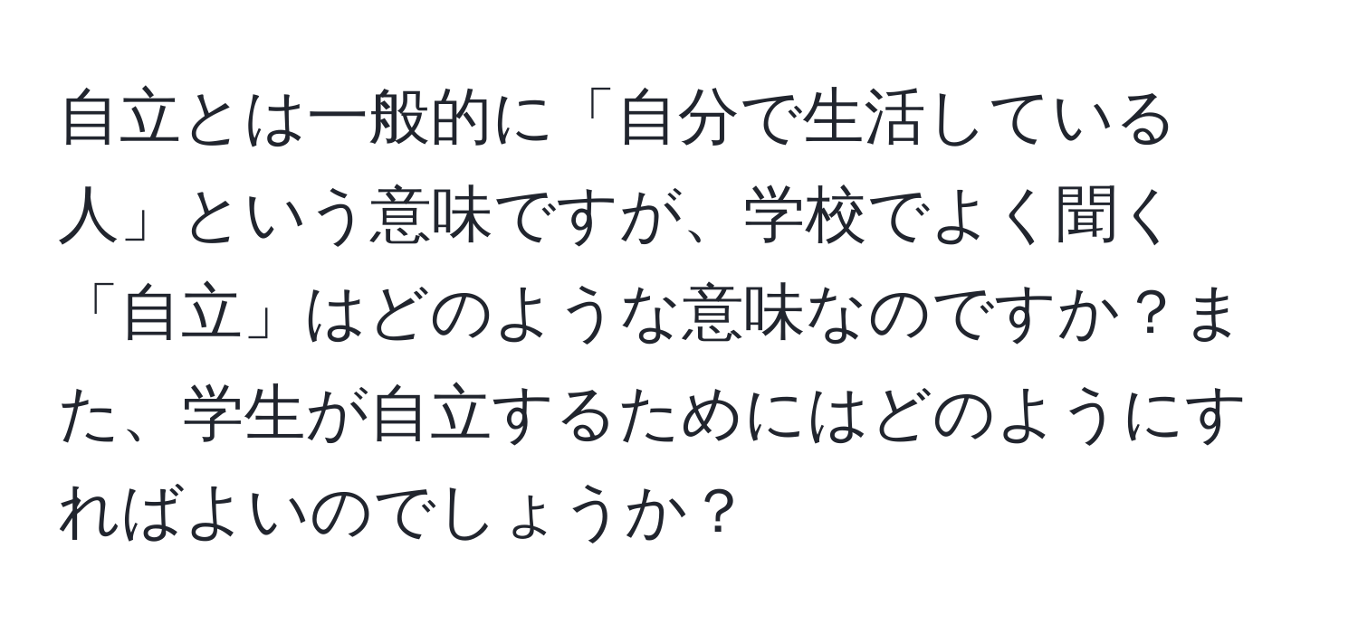 自立とは一般的に「自分で生活している人」という意味ですが、学校でよく聞く「自立」はどのような意味なのですか？また、学生が自立するためにはどのようにすればよいのでしょうか？