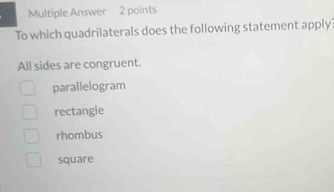 Multiple Answer 2 points
To which quadrilaterals does the following statement apply?
All sides are congruent.
parallelogram
rectangle
rhombus
square