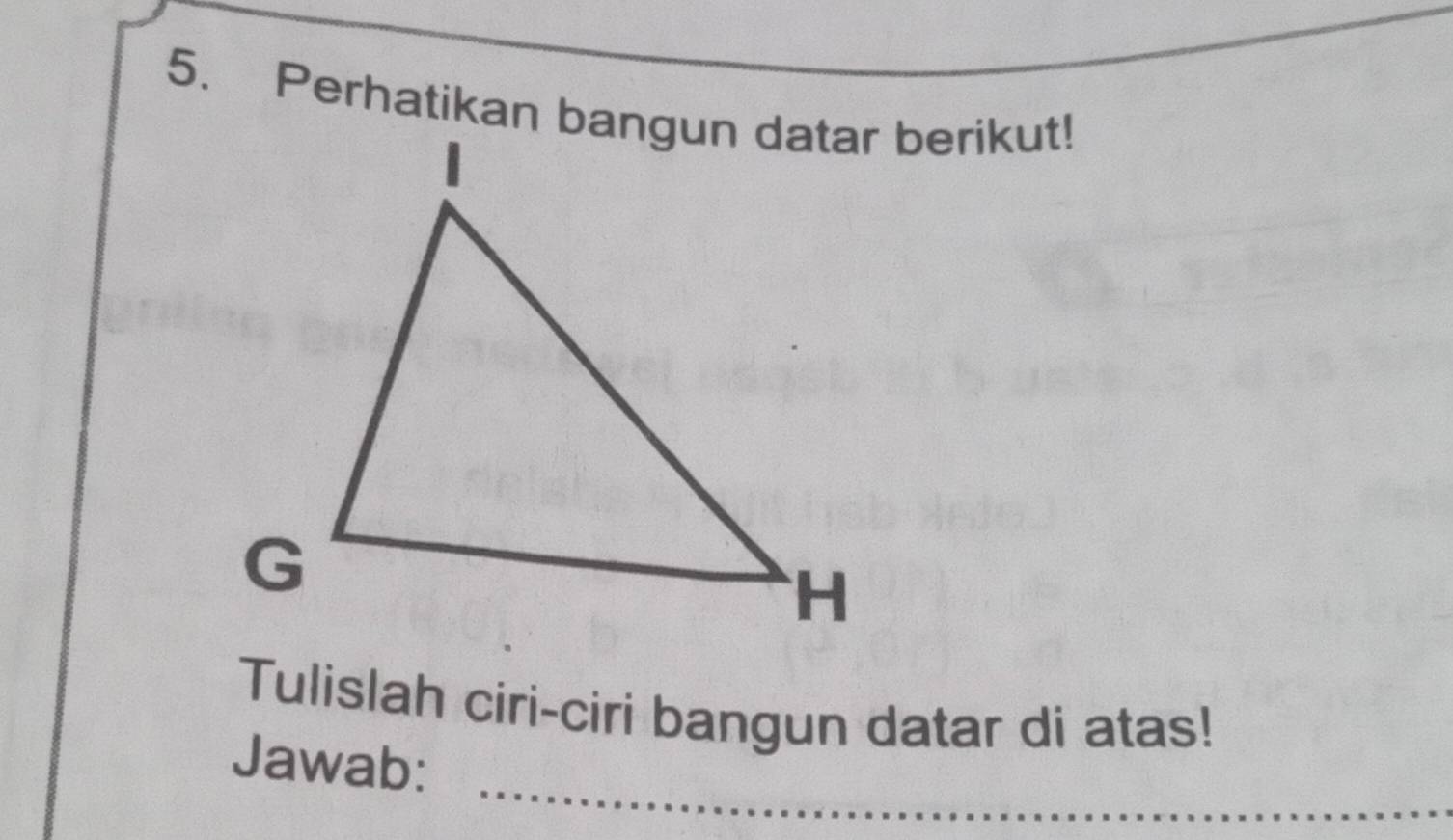 Perhatikan bangun datar berikut! 
Tulislah ciri-ciri bangun datar di atas! 
_ 
Jawab: