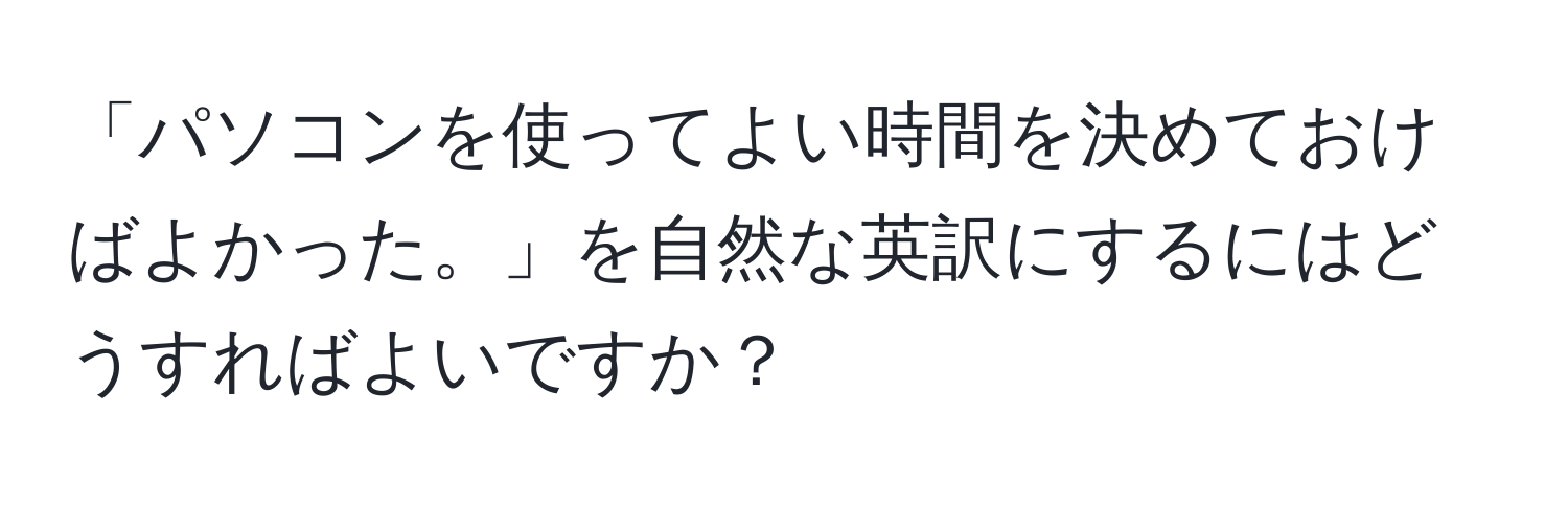 「パソコンを使ってよい時間を決めておけばよかった。」を自然な英訳にするにはどうすればよいですか？