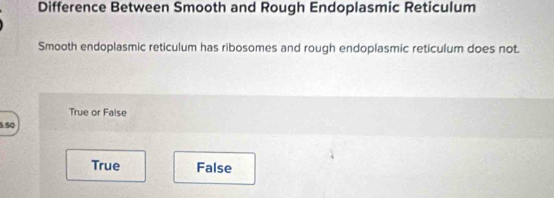 Difference Between Smooth and Rough Endoplasmic Reticulum
Smooth endoplasmic reticulum has ribosomes and rough endoplasmic reticulum does not.
True or False
5.50
True False