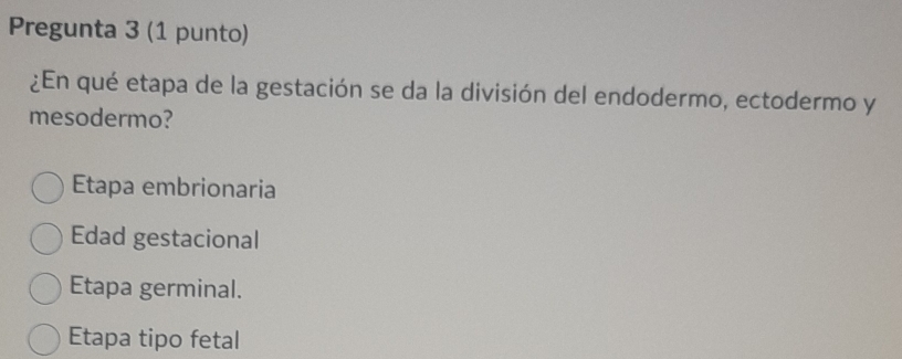 Pregunta 3 (1 punto)
¿En qué etapa de la gestación se da la división del endodermo, ectodermo y
mesodermo?
Etapa embrionaria
Edad gestacional
Etapa germinal.
Etapa tipo fetal