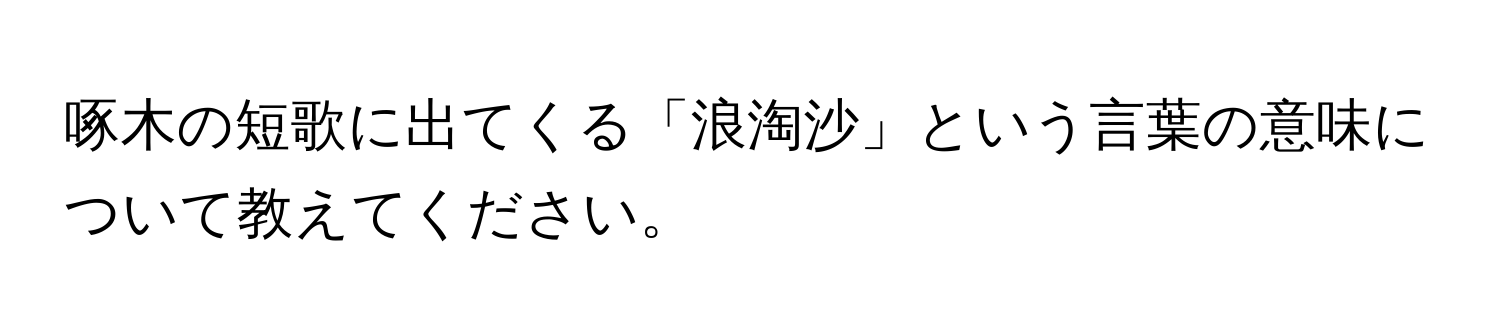 啄木の短歌に出てくる「浪淘沙」という言葉の意味について教えてください。