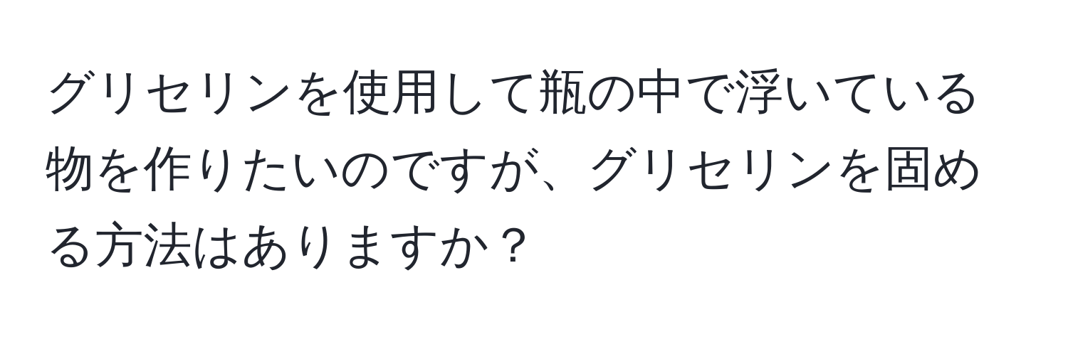 グリセリンを使用して瓶の中で浮いている物を作りたいのですが、グリセリンを固める方法はありますか？