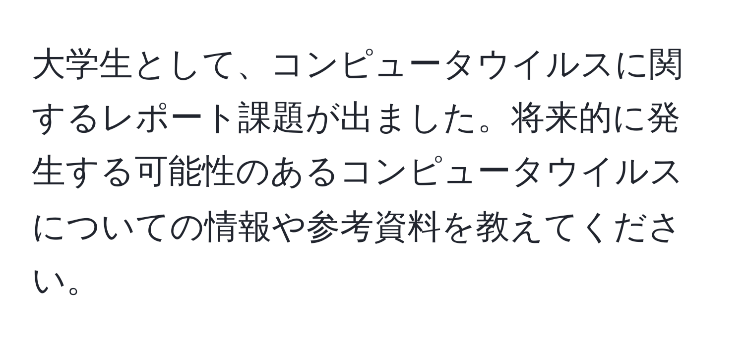 大学生として、コンピュータウイルスに関するレポート課題が出ました。将来的に発生する可能性のあるコンピュータウイルスについての情報や参考資料を教えてください。