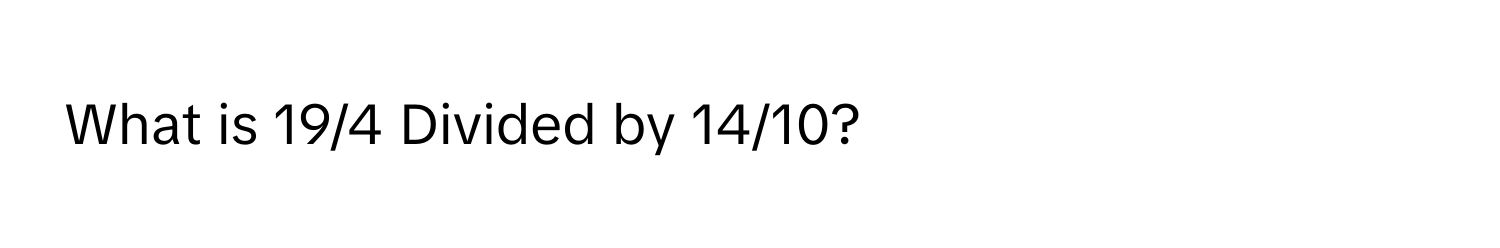 What is 19/4 Divided by 14/10?