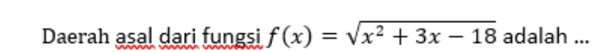 Daerah asal dari fungsi f(x)=sqrt(x^2+3x-18) adalah ...