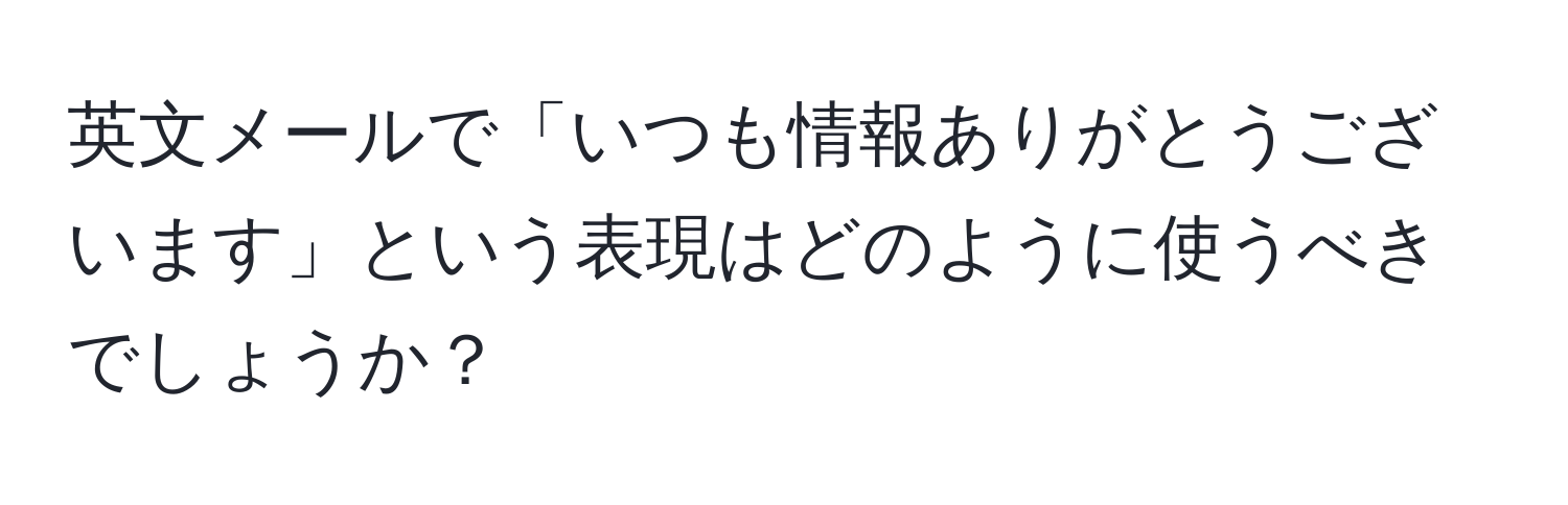 英文メールで「いつも情報ありがとうございます」という表現はどのように使うべきでしょうか？