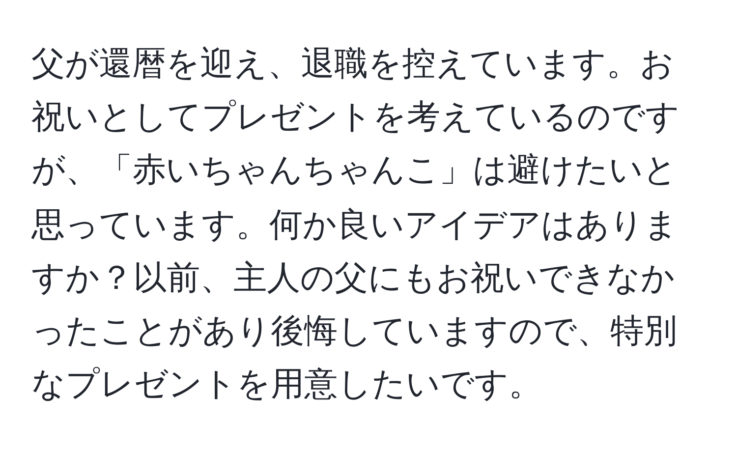 父が還暦を迎え、退職を控えています。お祝いとしてプレゼントを考えているのですが、「赤いちゃんちゃんこ」は避けたいと思っています。何か良いアイデアはありますか？以前、主人の父にもお祝いできなかったことがあり後悔していますので、特別なプレゼントを用意したいです。