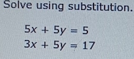 Solve using substitution.
5x+5y=5
3x+5y=17