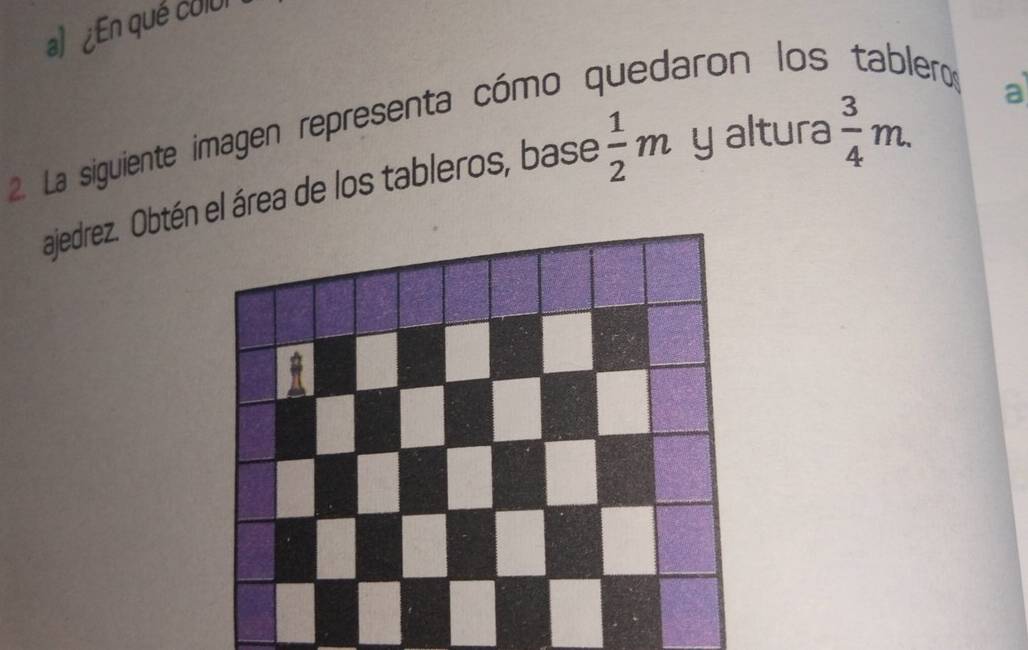 a ¿En qué cului 
2. La siguiente imagen representa cómo quedaron los ero 
ajedrez. Obtén el área de los tableros, base  1/2 m y altura  3/4 m. a