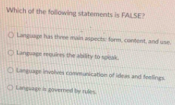 Which of the following statements is FALSE?
Language has three main aspects: form, content, and use.
Language requires the ability to speak.
Language involves communication of ideas and feelings.
Language is governed by rules