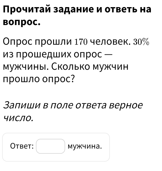 Προчиτай задание и отвеτь на 
воπрос. 
Оπросπрошли 170 человек. 30%
из πрошедших оπрос 
мужчины. Сколько мужчин 
прошло оπрос? 
Заπиши в поле ответа верное 
чиСЛ0. 
Otbet: мужчина.