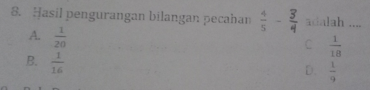 Hasil pengurangan bilangan pecahan  4/5 - 3/4  adalah ....
A.  1/20 
C  1/18 
B.  1/16 
D.  1/9 