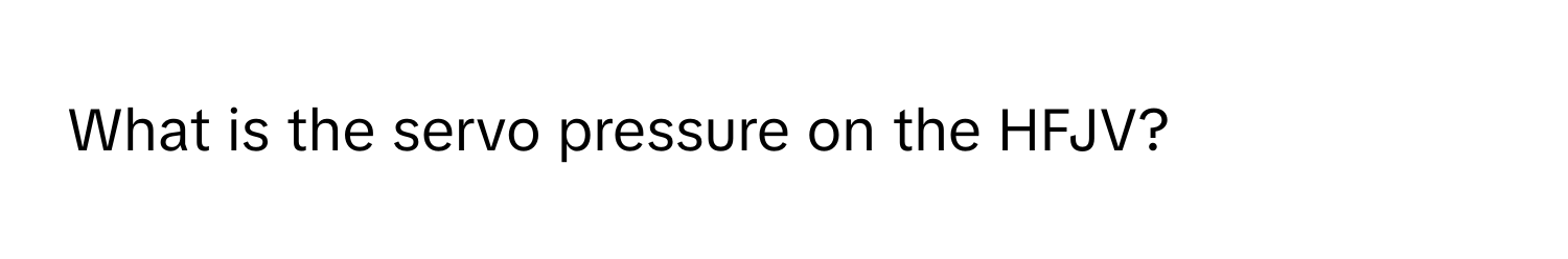 What is the servo pressure on the HFJV?