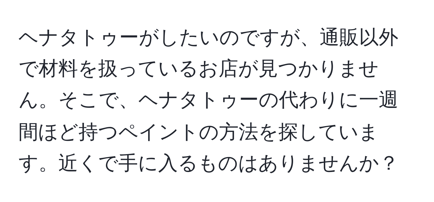 ヘナタトゥーがしたいのですが、通販以外で材料を扱っているお店が見つかりません。そこで、ヘナタトゥーの代わりに一週間ほど持つペイントの方法を探しています。近くで手に入るものはありませんか？