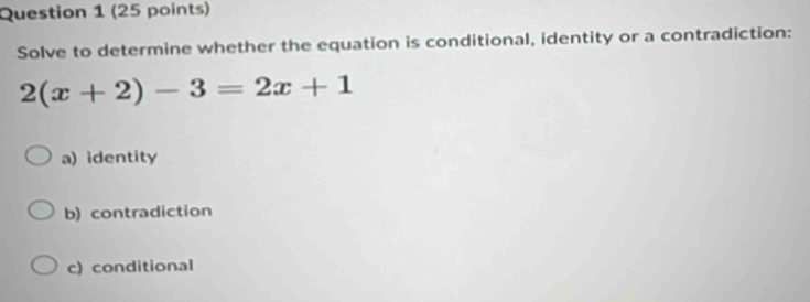 Solve to determine whether the equation is conditional, identity or a contradiction:
2(x+2)-3=2x+1
a) identity
b) contradiction
c) conditional