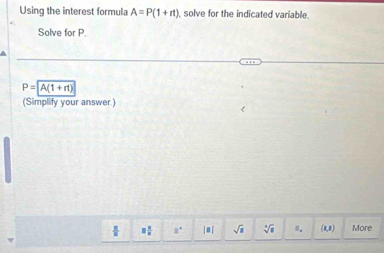 Using the interest formula A=P(1+rt) , solve for the indicated variable.
Solve for P.
P=A(1+rt)
(Simplify your answer.)
 □ /□   □  □ /□   □^(□) [□ ] sqrt(□ ) sqrt[3](□ ) Q A (1,8) More