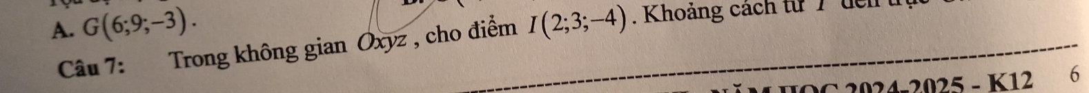A. G(6;9;-3). I(2;3;-4). Khoảng cách từ 7 dch 
Câu 7: Trong không gian Oxyz , cho điểm
C 2024-2025 - K12 6