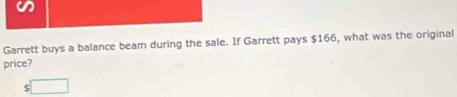 Garrett buys a balance beam during the sale. If Garrett pays $166, what was the original 
price?
$□