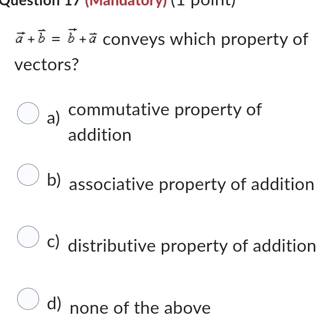 (Mandatory) (1 pomt)
vector a+vector b=vector b+vector a conveys which property of
vectors?
a) commutative property of
addition
b) associative property of addition
c) distributive property of addition
d) none of the above