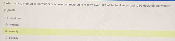 In which voting method is the winner of an election required to receive over 50% of the total votes cast to be declared the winner?
(1 point)
Condorcet
criterion
majority
plurality