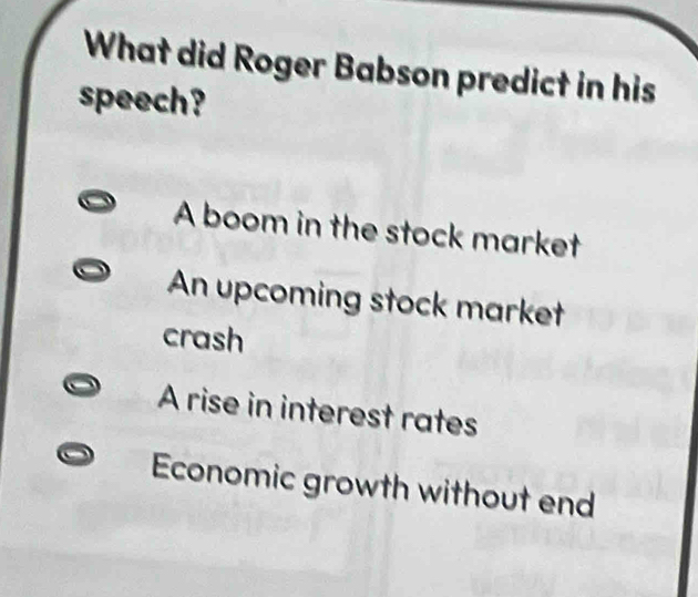 What did Roger Babson predict in his
speech?
A boom in the stock market
An upcoming stock market
crash
A rise in interest rates
Economic growth without end