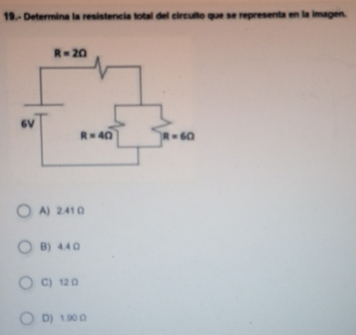 19.- Determina la resistencia total del circuito que se representa en la imagen.
A) 2.41 Ω
B) 4.4Ω
C) 12 Ω
D) 1.90 Ω