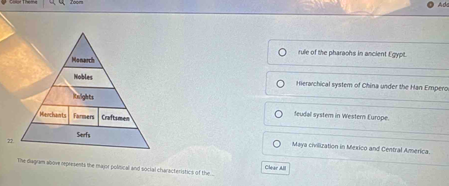 Color Theme Zoom Ad
rule of the pharaohs in ancient Egypt.
Hierarchical system of China under the Han Empero
feudal system in Western Europe.
Maya civilization in Mexico and Central America.
The diagram above represents the major political and social characteristics of the...
Clear All