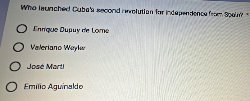 Who launched Cuba's second revolution for independence from Spain? *
Enrique Dupuy de Lome
Valeriano Weyler
José Martí
Emilio Aguinaldo