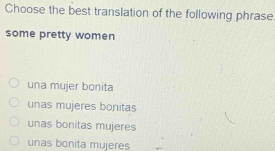 Choose the best translation of the following phrase
some pretty women
una mujer bonita
unas mujeres bonitas
unas bonitas mujeres
unas bonita mujeres